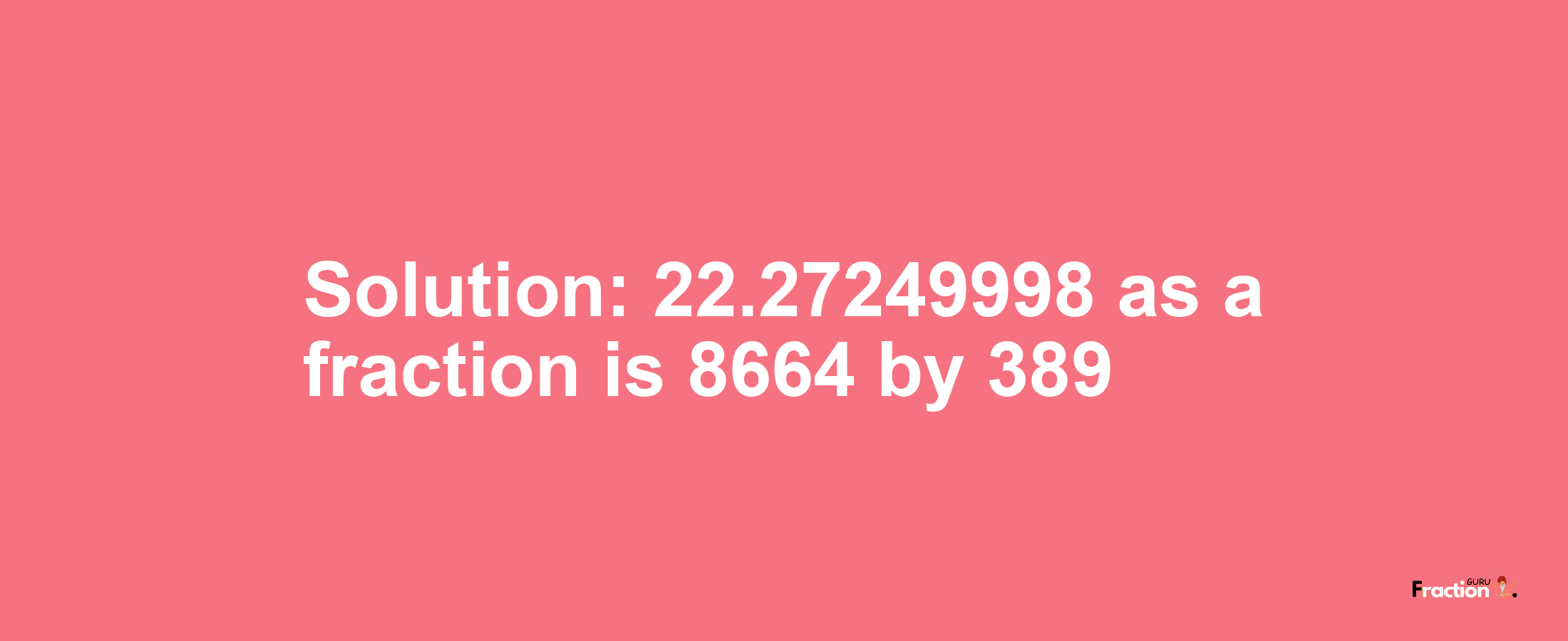 Solution:22.27249998 as a fraction is 8664/389